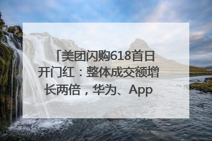 美团闪购618首日开门红：整体成交额增长两倍，华为、Apple、沃尔玛等近800个品牌翻倍增长