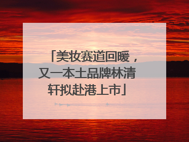 美妆赛道回暖，又一本土品牌林清轩拟赴港上市