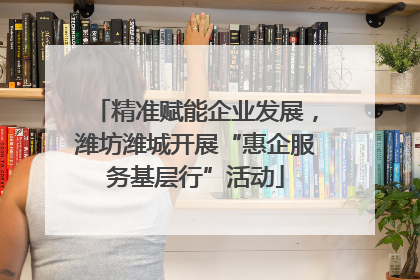 精准赋能企业发展，潍坊潍城开展“惠企服务基层行”活动