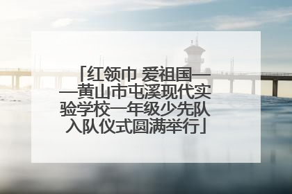 红领巾 爱祖国——黄山市屯溪现代实验学校一年级少先队入队仪式圆满举行
