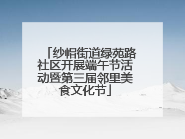 纱帽街道绿苑路社区开展端午节活动暨第三届邻里美食文化节