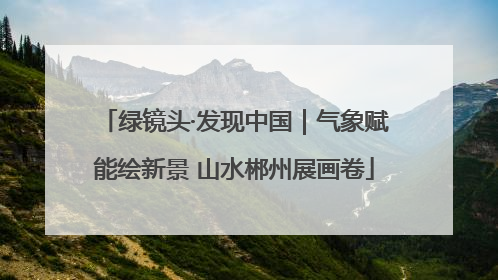 绿镜头·发现中国｜气象赋能绘新景 山水郴州展画卷