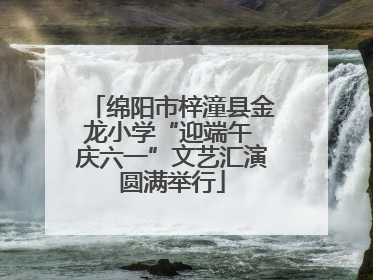 绵阳市梓潼县金龙小学“迎端午 庆六一”文艺汇演圆满举行