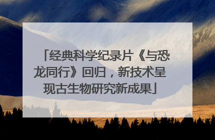 经典科学纪录片《与恐龙同行》回归，新技术呈现古生物研究新成果