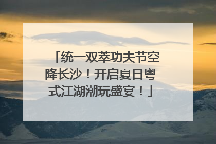 统一双萃功夫节空降长沙！开启夏日粤式江湖潮玩盛宴！