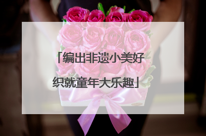 编出非遗小美好 织就童年大乐趣