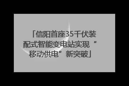 信阳首座35千伏装配式智能变电站实现“移动供电”新突破