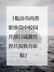临汾市尚善职业高中校园开放日诚邀各界共探教育新貌