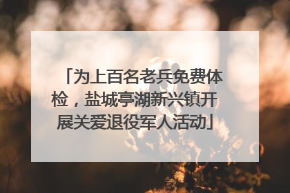 为上百名老兵免费体检，盐城亭湖新兴镇开展关爱退役军人活动