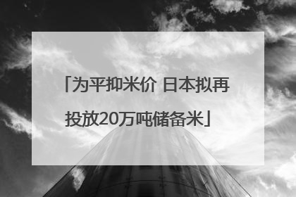 为平抑米价 日本拟再投放20万吨储备米