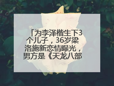为李泽楷生下3个儿子，36岁梁洛施新恋情曝光，男方是《天龙八部》游坦之