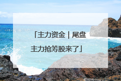 主力资金｜尾盘主力抢筹股来了