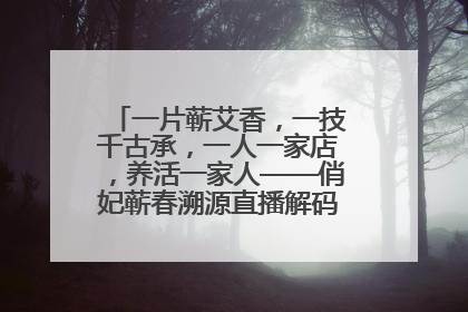 一片蕲艾香，一技千古承，一人一家店，养活一家人——俏妃蕲春溯源直播解码中医养生文化传承