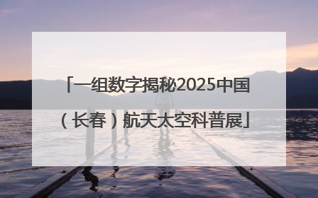 一组数字揭秘2025中国（长春）航天太空科普展