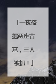 一夜盗掘两座古墓，三人被抓！