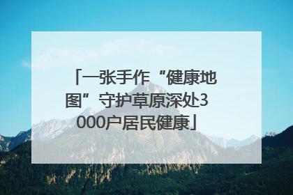 一张手作“健康地图”守护草原深处3000户居民健康