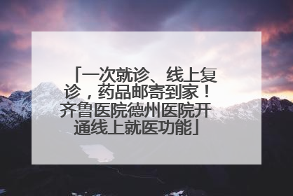 一次就诊、线上复诊，药品邮寄到家！齐鲁医院德州医院开通线上就医功能