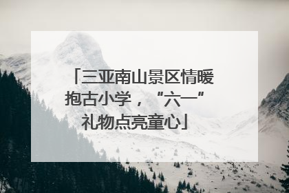 三亚南山景区情暖抱古小学，“六一”礼物点亮童心