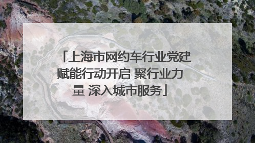 上海市网约车行业党建赋能行动开启 聚行业力量 深入城市服务