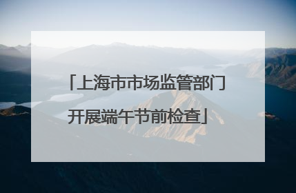 上海市市场监管部门开展端午节前检查