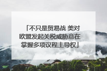 不只是贸易战 美对欧盟发起关税威胁意在掌握多项议程主导权