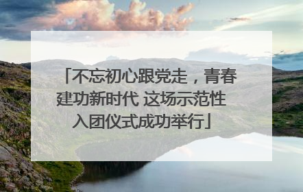 不忘初心跟党走，青春建功新时代 这场示范性入团仪式成功举行