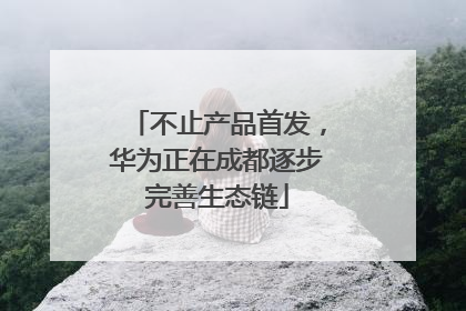 不止产品首发，华为正在成都逐步完善生态链