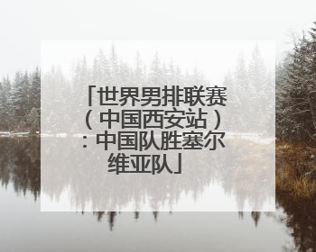 世界男排联赛（中国西安站）：中国队胜塞尔维亚队