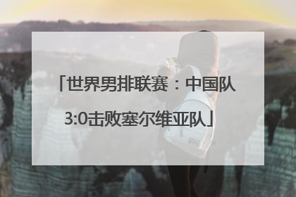 世界男排联赛：中国队3:0击败塞尔维亚队
