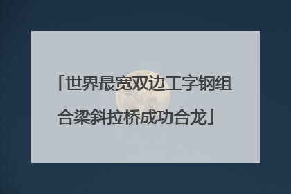 世界最宽双边工字钢组合梁斜拉桥成功合龙