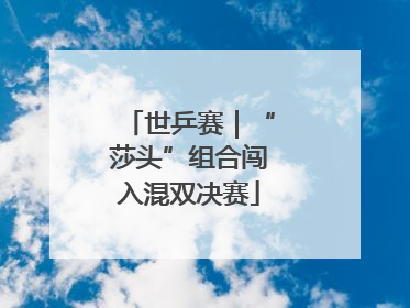 世乒赛｜“莎头”组合闯入混双决赛