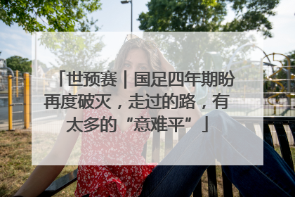 世预赛｜国足四年期盼再度破灭，走过的路，有太多的“意难平”