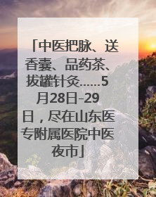 中医把脉、送香囊、品药茶、拔罐针灸……5月28日-29日，尽在山东医专附属医院中医夜市