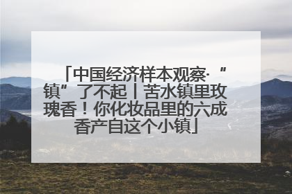 中国经济样本观察·“镇”了不起丨苦水镇里玫瑰香！你化妆品里的六成香产自这个小镇
