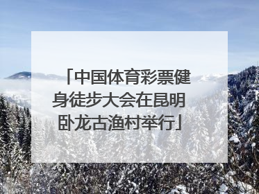 中国体育彩票健身徒步大会在昆明卧龙古渔村举行