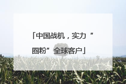 中国战机，实力“圈粉”全球客户