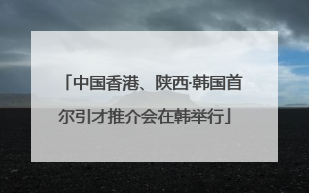 中国香港、陕西·韩国首尔引才推介会在韩举行
