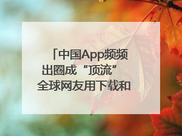 中国App频频出圈成“顶流” 全球网友用下载和消费投出信任票