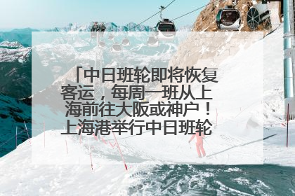 中日班轮即将恢复客运，每周一班从上海前往大阪或神户！上海港举行中日班轮船港联动应急演练