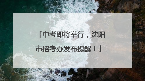中考即将举行，沈阳市招考办发布提醒！
