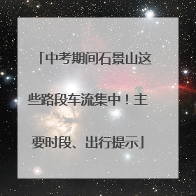 中考期间石景山这些路段车流集中！主要时段、出行提示