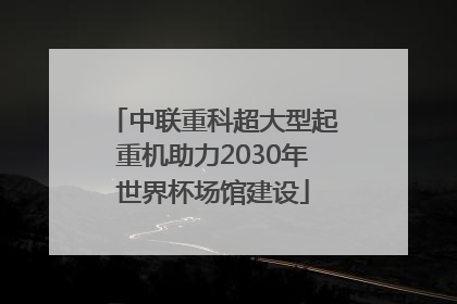中联重科超大型起重机助力2030年世界杯场馆建设