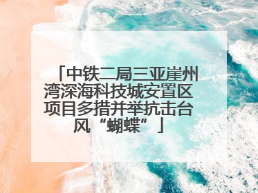 中铁二局三亚崖州湾深海科技城安置区项目多措并举抗击台风“蝴蝶”