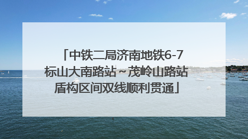 中铁二局济南地铁6-7标山大南路站～茂岭山路站盾构区间双线顺利贯通
