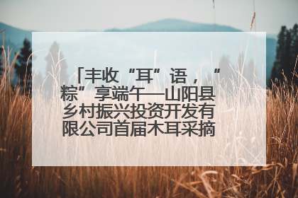 丰收“耳”语，“粽”享端午—山阳县乡村振兴投资开发有限公司首届木耳采摘活动盛大启幕