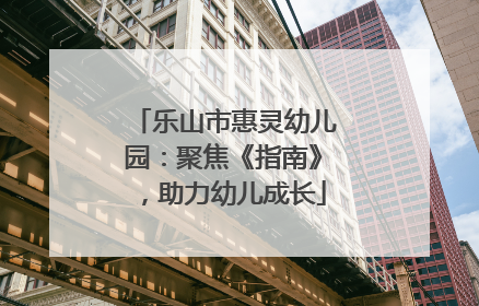 乐山市惠灵幼儿园：聚焦《指南》，助力幼儿成长