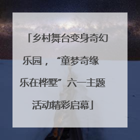 乡村舞台变身奇幻乐园，“童梦奇缘 乐在桦墅”六一主题活动精彩启幕