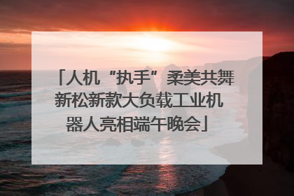 人机“执手”柔美共舞 新松新款大负载工业机器人亮相端午晚会