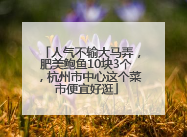 人气不输大马弄，肥美鲍鱼10块3个，杭州市中心这个菜市便宜好逛