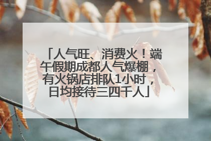 人气旺、消费火！端午假期成都人气爆棚，有火锅店排队1小时，日均接待三四千人